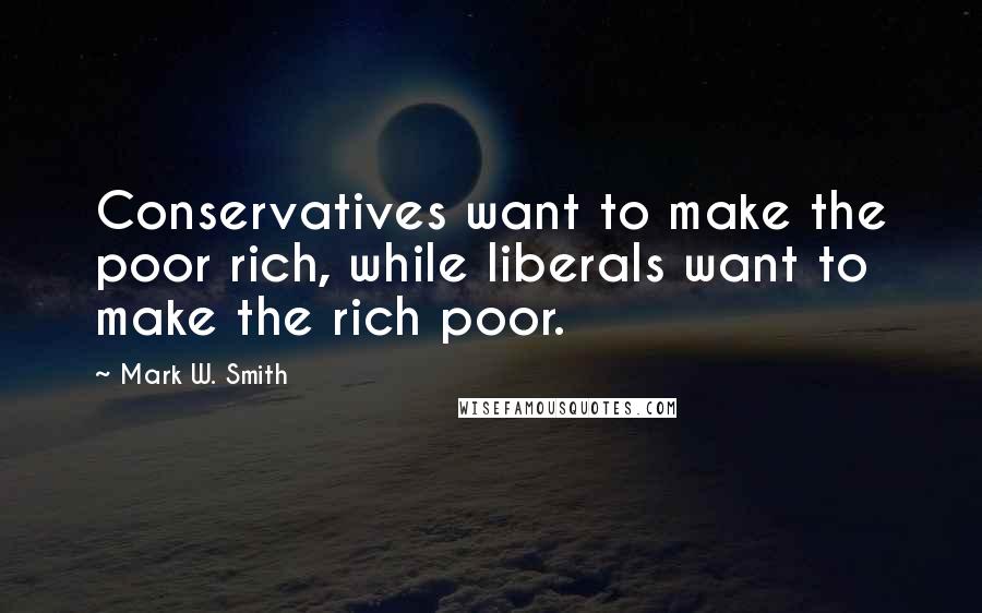 Mark W. Smith Quotes: Conservatives want to make the poor rich, while liberals want to make the rich poor.