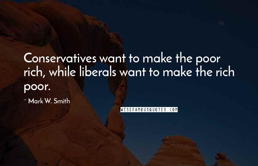 Mark W. Smith Quotes: Conservatives want to make the poor rich, while liberals want to make the rich poor.
