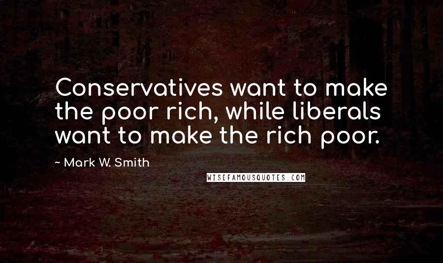 Mark W. Smith Quotes: Conservatives want to make the poor rich, while liberals want to make the rich poor.