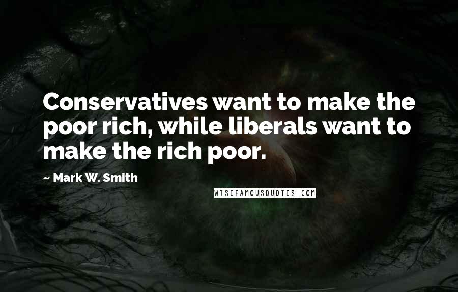 Mark W. Smith Quotes: Conservatives want to make the poor rich, while liberals want to make the rich poor.