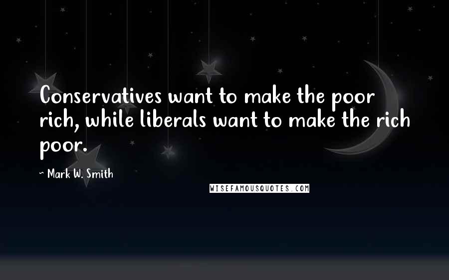 Mark W. Smith Quotes: Conservatives want to make the poor rich, while liberals want to make the rich poor.