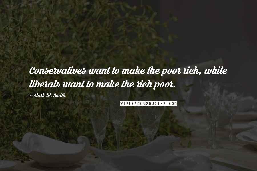 Mark W. Smith Quotes: Conservatives want to make the poor rich, while liberals want to make the rich poor.