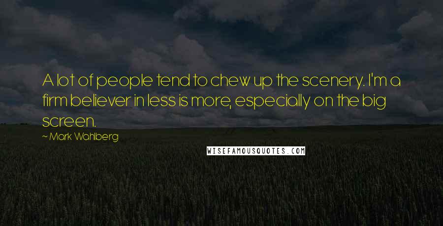 Mark Wahlberg Quotes: A lot of people tend to chew up the scenery. I'm a firm believer in less is more, especially on the big screen.