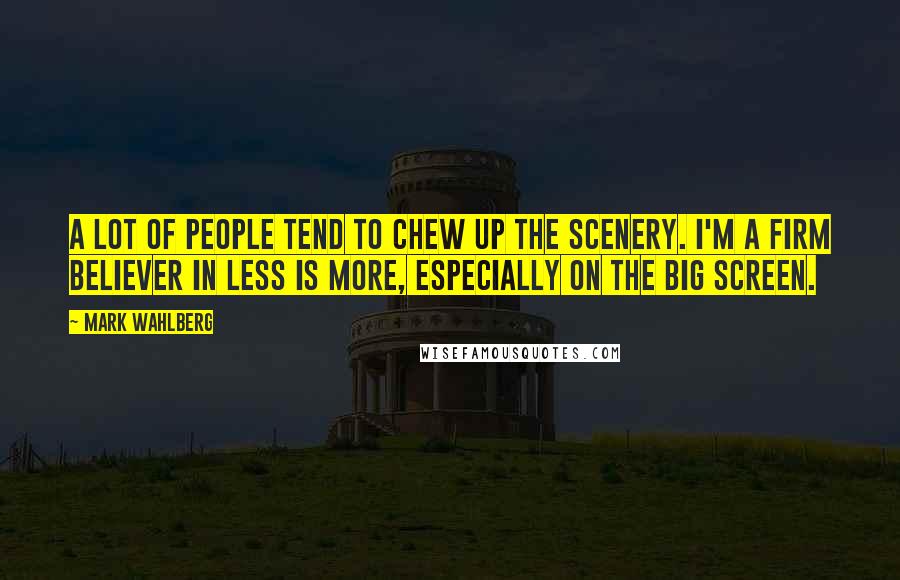 Mark Wahlberg Quotes: A lot of people tend to chew up the scenery. I'm a firm believer in less is more, especially on the big screen.