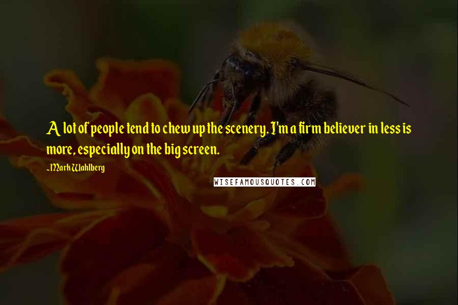 Mark Wahlberg Quotes: A lot of people tend to chew up the scenery. I'm a firm believer in less is more, especially on the big screen.