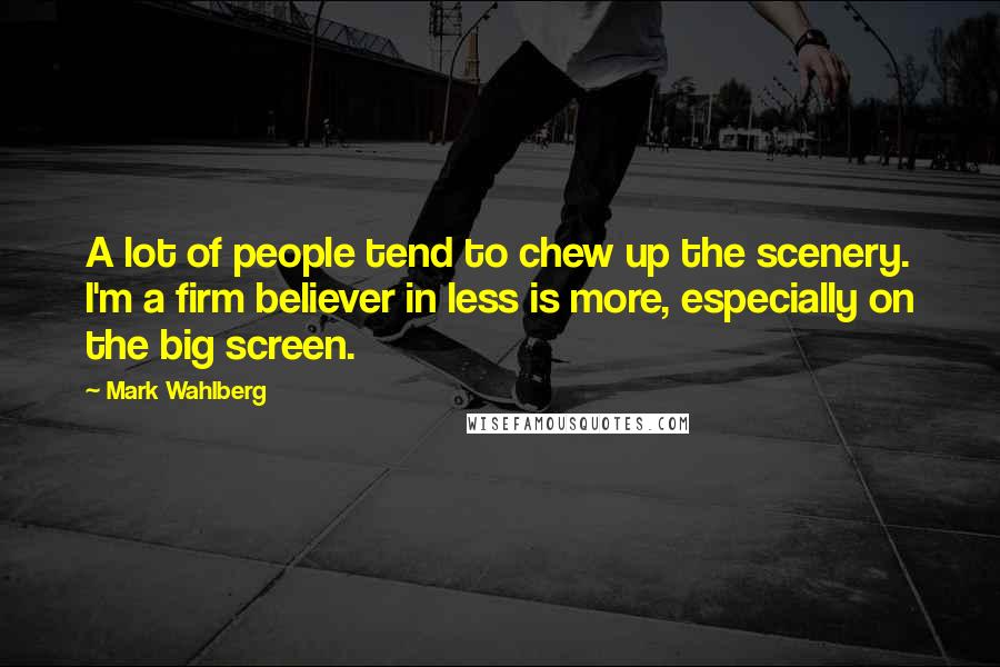 Mark Wahlberg Quotes: A lot of people tend to chew up the scenery. I'm a firm believer in less is more, especially on the big screen.