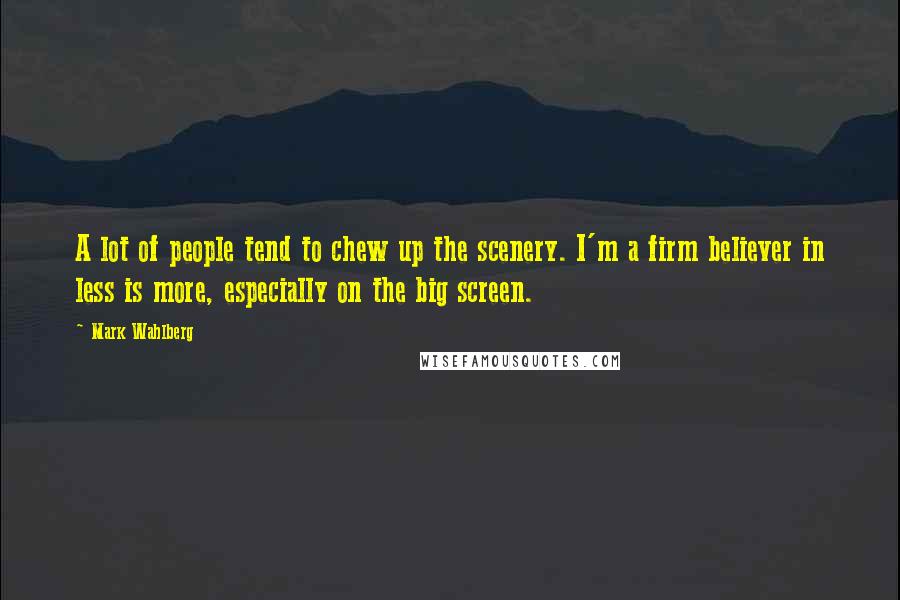 Mark Wahlberg Quotes: A lot of people tend to chew up the scenery. I'm a firm believer in less is more, especially on the big screen.