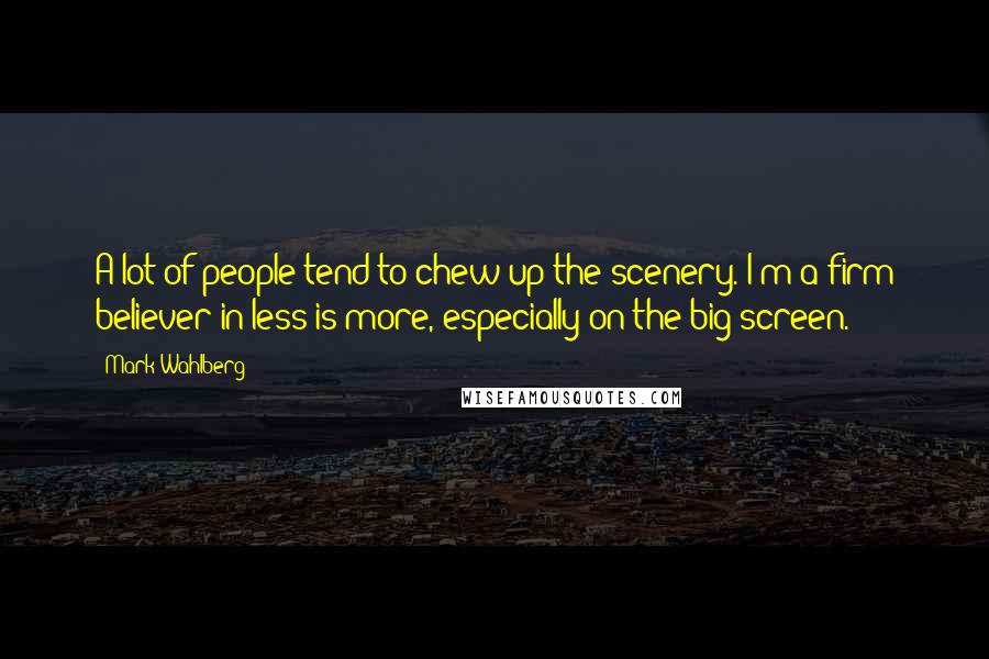 Mark Wahlberg Quotes: A lot of people tend to chew up the scenery. I'm a firm believer in less is more, especially on the big screen.