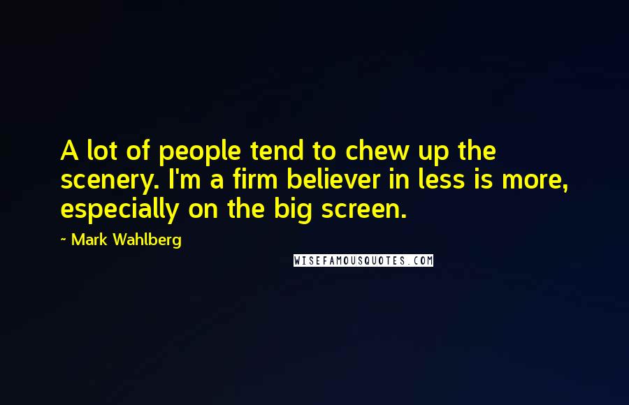 Mark Wahlberg Quotes: A lot of people tend to chew up the scenery. I'm a firm believer in less is more, especially on the big screen.