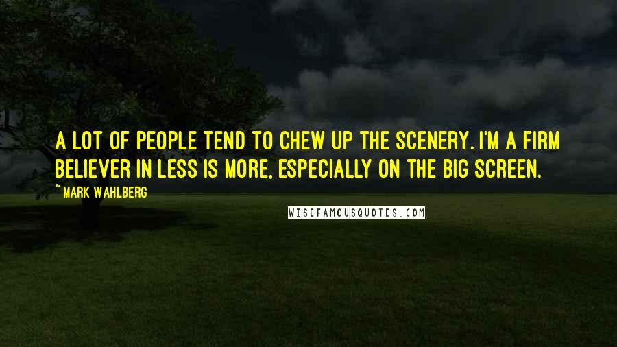 Mark Wahlberg Quotes: A lot of people tend to chew up the scenery. I'm a firm believer in less is more, especially on the big screen.