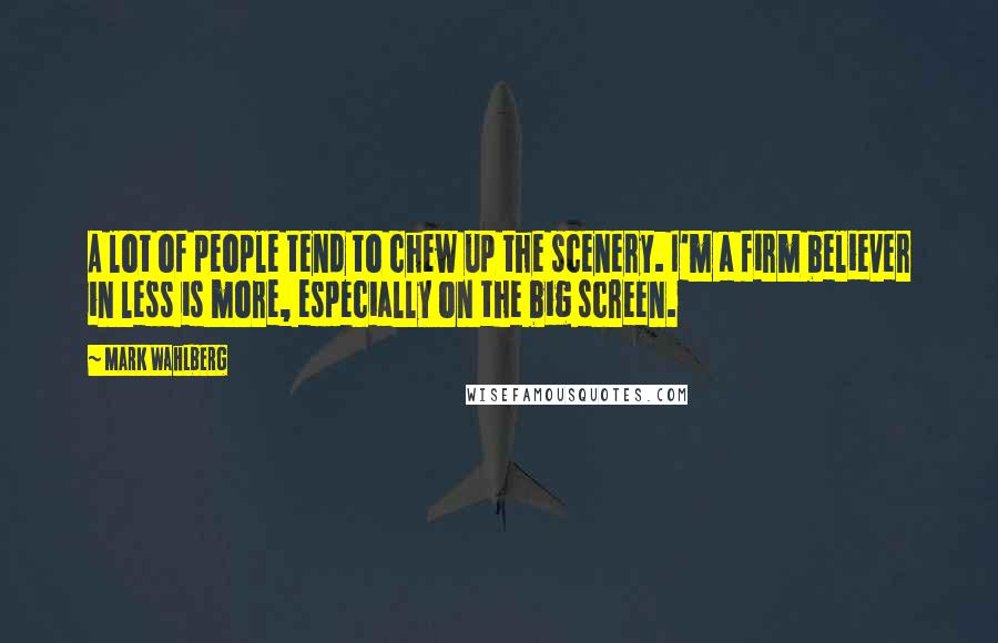 Mark Wahlberg Quotes: A lot of people tend to chew up the scenery. I'm a firm believer in less is more, especially on the big screen.