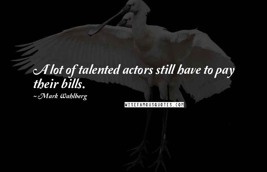 Mark Wahlberg Quotes: A lot of talented actors still have to pay their bills.