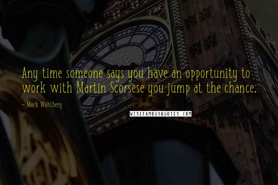 Mark Wahlberg Quotes: Any time someone says you have an opportunity to work with Martin Scorsese you jump at the chance.