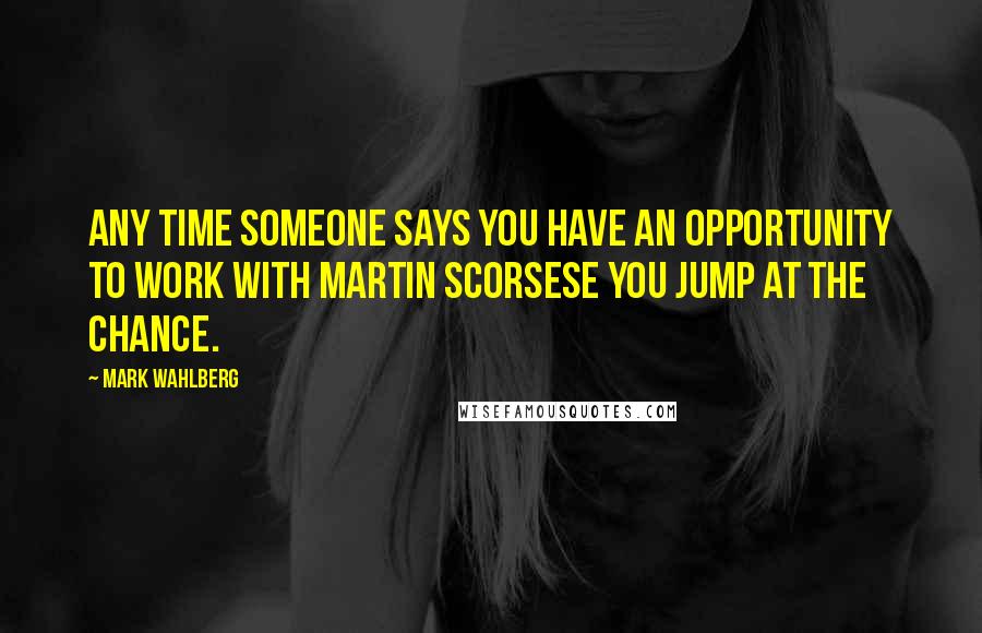 Mark Wahlberg Quotes: Any time someone says you have an opportunity to work with Martin Scorsese you jump at the chance.
