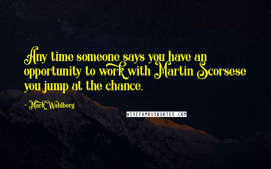 Mark Wahlberg Quotes: Any time someone says you have an opportunity to work with Martin Scorsese you jump at the chance.