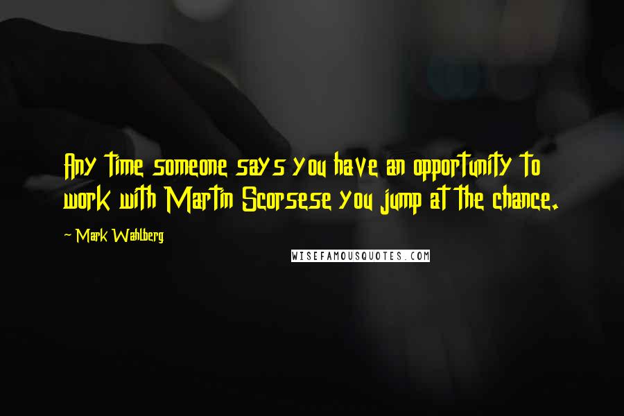 Mark Wahlberg Quotes: Any time someone says you have an opportunity to work with Martin Scorsese you jump at the chance.