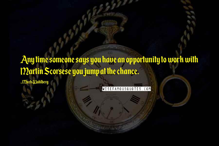 Mark Wahlberg Quotes: Any time someone says you have an opportunity to work with Martin Scorsese you jump at the chance.
