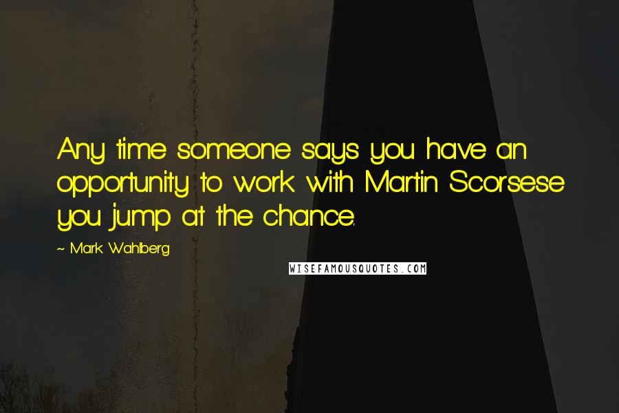 Mark Wahlberg Quotes: Any time someone says you have an opportunity to work with Martin Scorsese you jump at the chance.