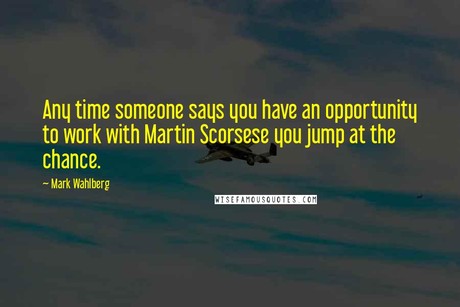 Mark Wahlberg Quotes: Any time someone says you have an opportunity to work with Martin Scorsese you jump at the chance.