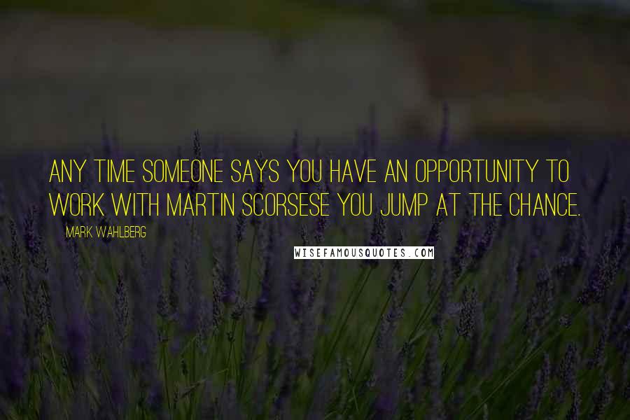 Mark Wahlberg Quotes: Any time someone says you have an opportunity to work with Martin Scorsese you jump at the chance.