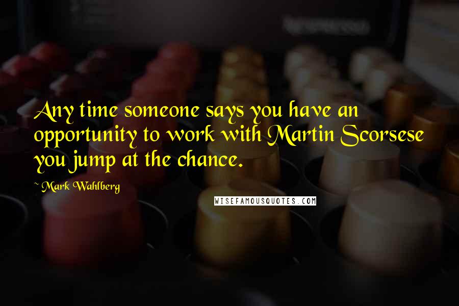Mark Wahlberg Quotes: Any time someone says you have an opportunity to work with Martin Scorsese you jump at the chance.