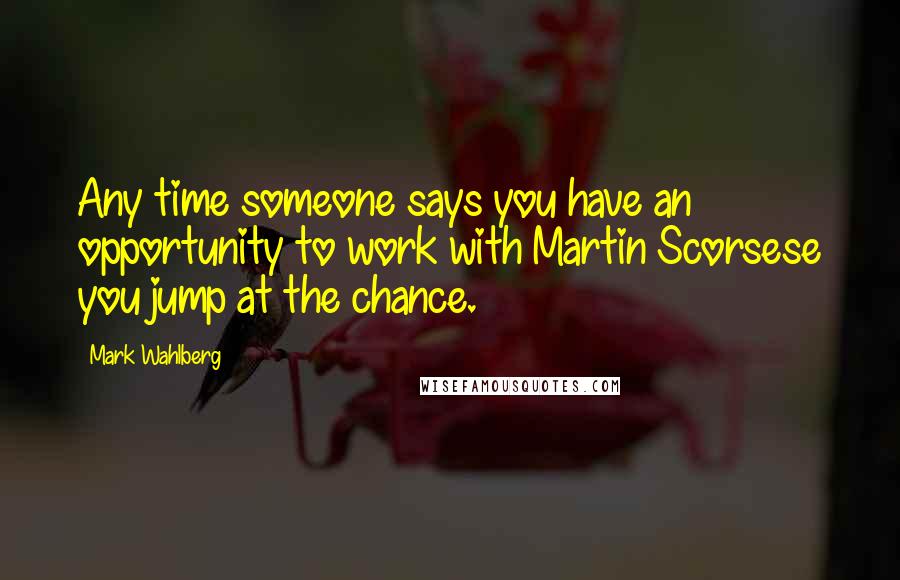 Mark Wahlberg Quotes: Any time someone says you have an opportunity to work with Martin Scorsese you jump at the chance.