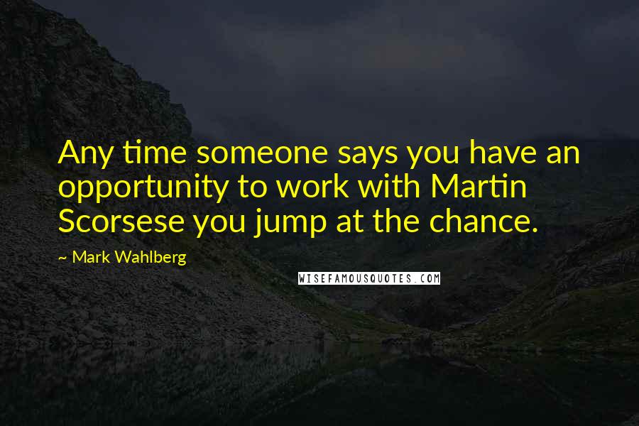Mark Wahlberg Quotes: Any time someone says you have an opportunity to work with Martin Scorsese you jump at the chance.
