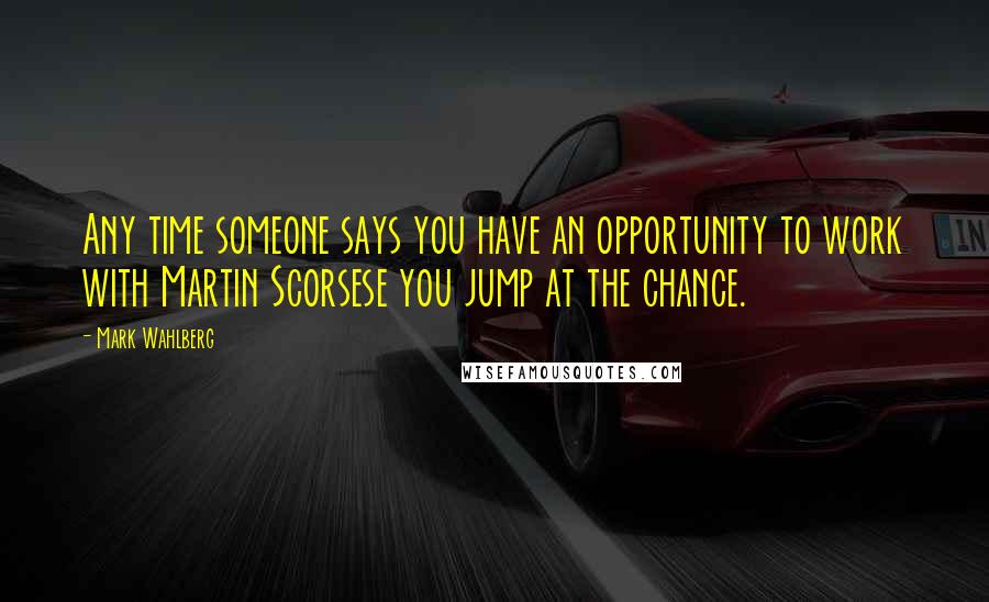 Mark Wahlberg Quotes: Any time someone says you have an opportunity to work with Martin Scorsese you jump at the chance.