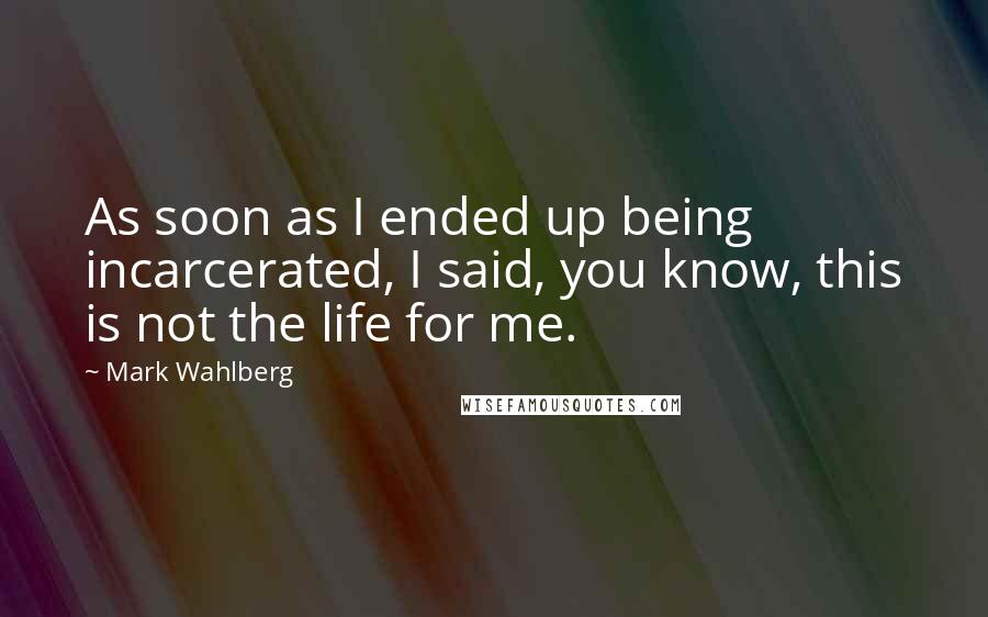 Mark Wahlberg Quotes: As soon as I ended up being incarcerated, I said, you know, this is not the life for me.