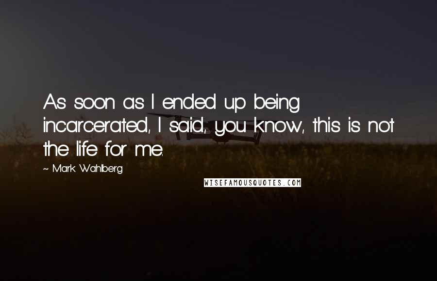 Mark Wahlberg Quotes: As soon as I ended up being incarcerated, I said, you know, this is not the life for me.