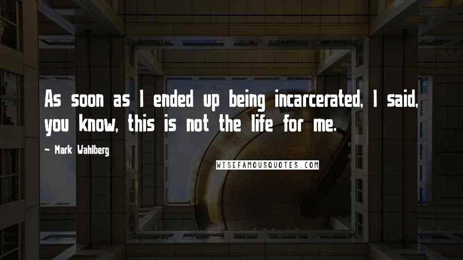 Mark Wahlberg Quotes: As soon as I ended up being incarcerated, I said, you know, this is not the life for me.