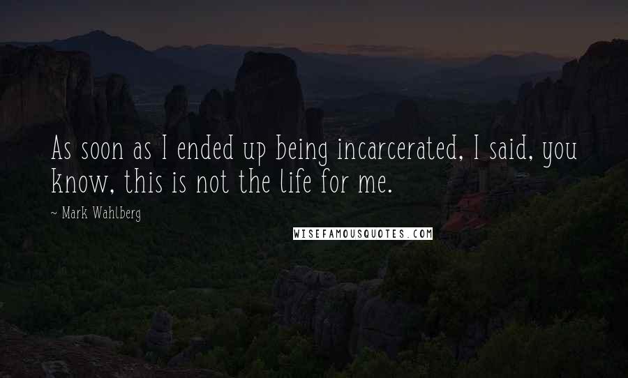 Mark Wahlberg Quotes: As soon as I ended up being incarcerated, I said, you know, this is not the life for me.