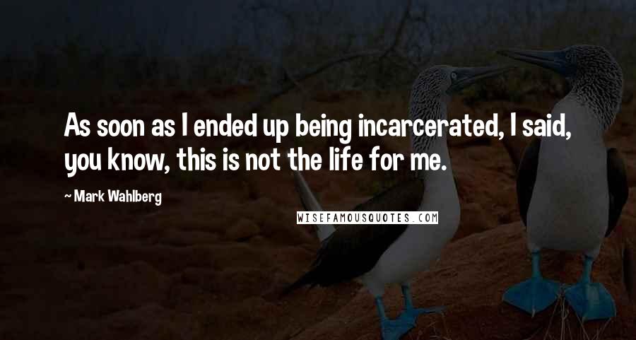 Mark Wahlberg Quotes: As soon as I ended up being incarcerated, I said, you know, this is not the life for me.