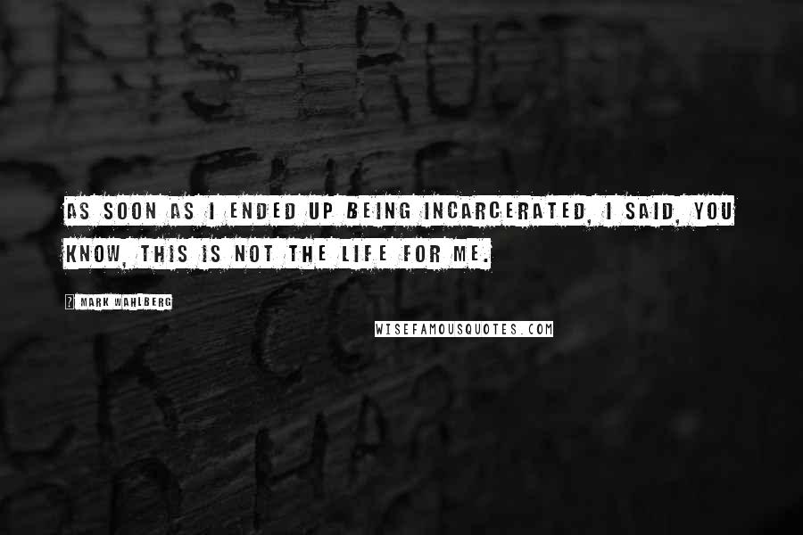 Mark Wahlberg Quotes: As soon as I ended up being incarcerated, I said, you know, this is not the life for me.