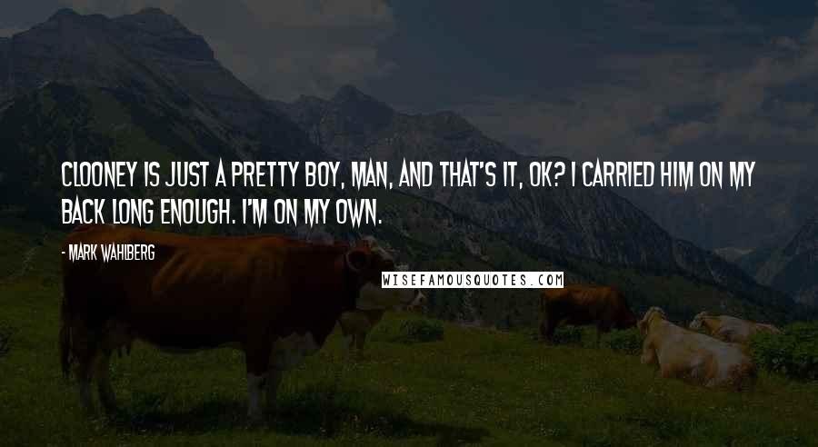 Mark Wahlberg Quotes: Clooney is just a pretty boy, man, and that's it, OK? I carried him on my back long enough. I'm on my own.