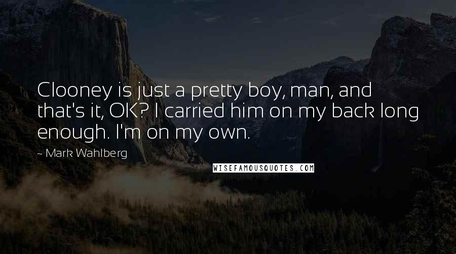 Mark Wahlberg Quotes: Clooney is just a pretty boy, man, and that's it, OK? I carried him on my back long enough. I'm on my own.