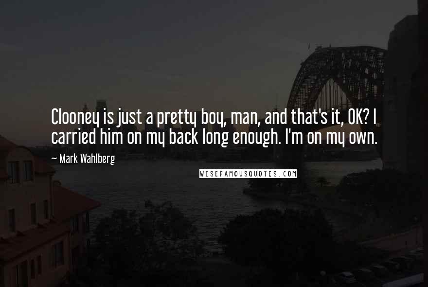 Mark Wahlberg Quotes: Clooney is just a pretty boy, man, and that's it, OK? I carried him on my back long enough. I'm on my own.