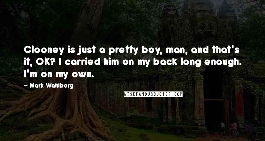 Mark Wahlberg Quotes: Clooney is just a pretty boy, man, and that's it, OK? I carried him on my back long enough. I'm on my own.