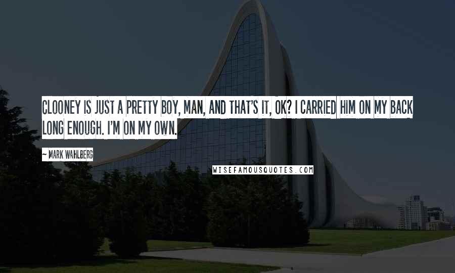 Mark Wahlberg Quotes: Clooney is just a pretty boy, man, and that's it, OK? I carried him on my back long enough. I'm on my own.