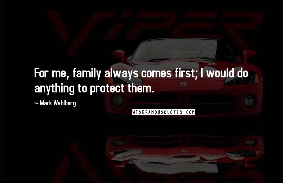 Mark Wahlberg Quotes: For me, family always comes first; I would do anything to protect them.