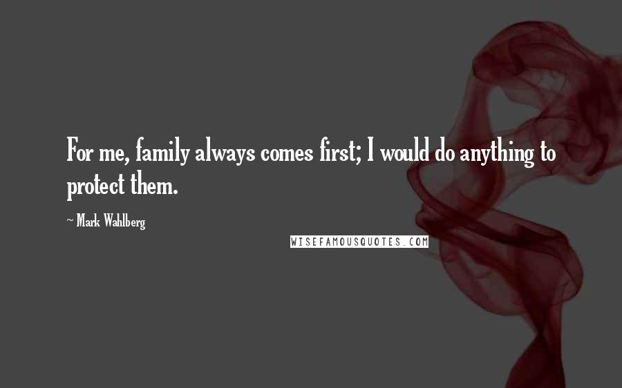 Mark Wahlberg Quotes: For me, family always comes first; I would do anything to protect them.