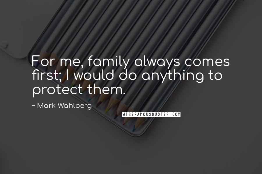 Mark Wahlberg Quotes: For me, family always comes first; I would do anything to protect them.