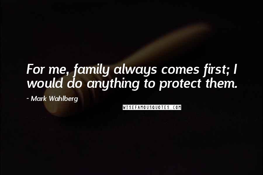 Mark Wahlberg Quotes: For me, family always comes first; I would do anything to protect them.