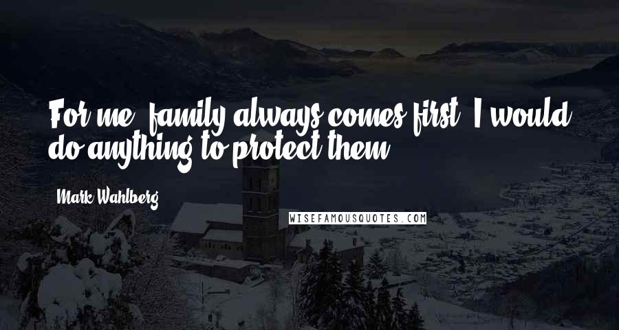 Mark Wahlberg Quotes: For me, family always comes first; I would do anything to protect them.