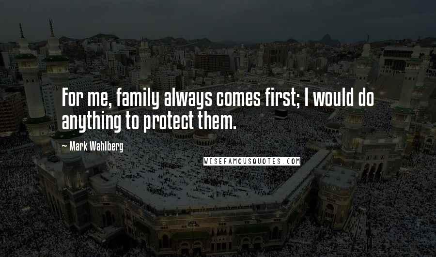 Mark Wahlberg Quotes: For me, family always comes first; I would do anything to protect them.