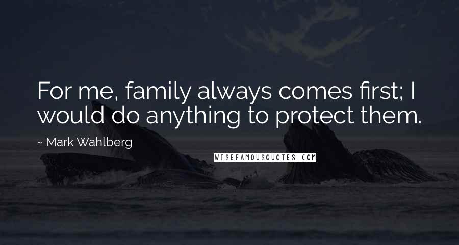 Mark Wahlberg Quotes: For me, family always comes first; I would do anything to protect them.