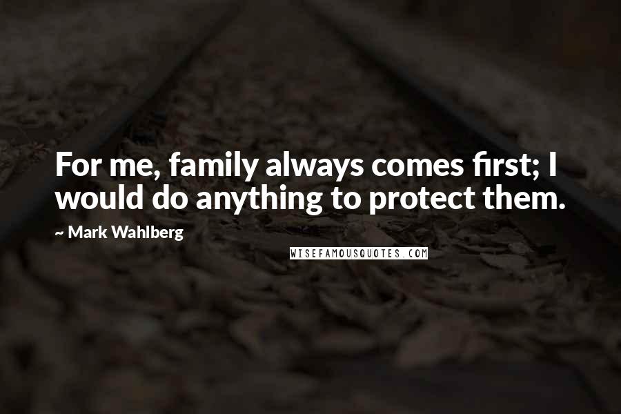 Mark Wahlberg Quotes: For me, family always comes first; I would do anything to protect them.