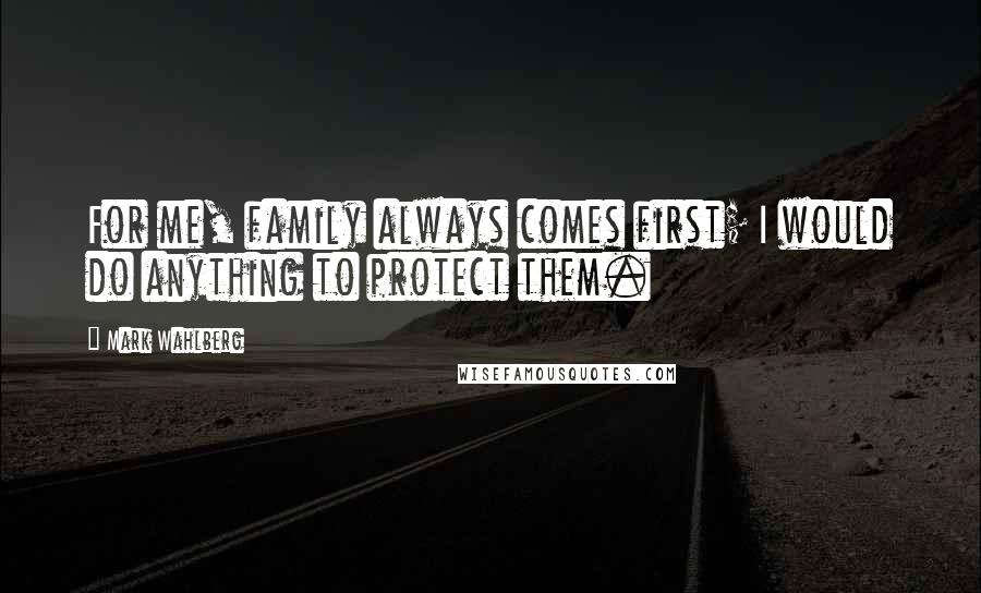 Mark Wahlberg Quotes: For me, family always comes first; I would do anything to protect them.