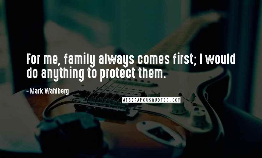 Mark Wahlberg Quotes: For me, family always comes first; I would do anything to protect them.