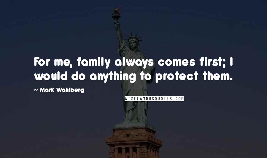 Mark Wahlberg Quotes: For me, family always comes first; I would do anything to protect them.